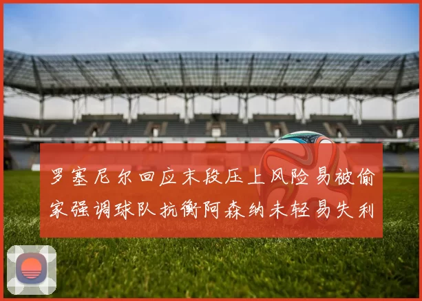 罗塞尼尔回应末段压上风险易被偷家强调球队抗衡阿森纳未轻易失利